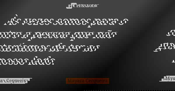 Às vezes somos para o outro a pessoa que não gostaríamos de ter ao nosso lado.... Frase de Mayara Cerqueira.
