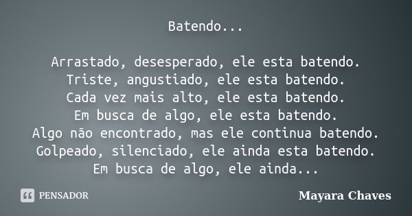 Batendo... Arrastado, desesperado, ele esta batendo. Triste, angustiado, ele esta batendo. Cada vez mais alto, ele esta batendo. Em busca de algo, ele esta bate... Frase de Mayara Chaves.