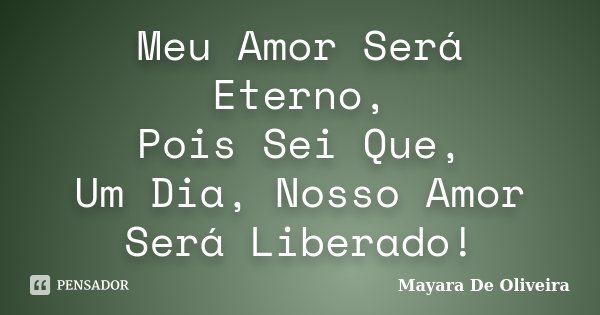 Meu Amor Será Eterno, Pois Sei Que, Um Dia, Nosso Amor Será Liberado!... Frase de Mayara De Oliveira.