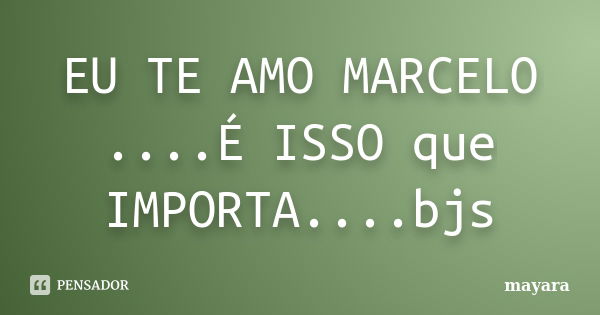 EU TE AMO MARCELO ....É ISSO que IMPORTA....bjs... Frase de Mayara.