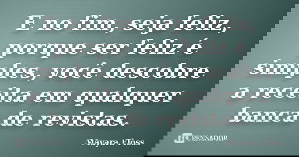 E no fim, seja feliz, porque ser feliz é simples, você descobre a receita em qualquer banca de revistas.... Frase de Mayara Floss.
