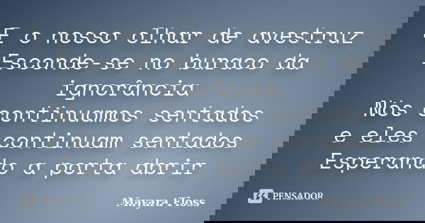 E o nosso olhar de avestruz Esconde-se no buraco da ignorância Nós continuamos sentados e eles continuam sentados Esperando a porta abrir... Frase de Mayara Floss.