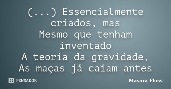 (...) Essencialmente criados, mas Mesmo que tenham inventado A teoria da gravidade, As maças já caiam antes... Frase de Mayara Floss.