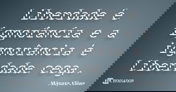 Liberdade é ignorância e a ignorância é liberdade cega.... Frase de Mayara Floss.