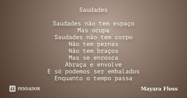 Saudades Saudades não tem espaço Mas ocupa Saudades não tem corpo Não tem pernas Não tem braços Mas se enrosca Abraça e envolve E só podemos ser embalados Enqua... Frase de Mayara Floss.