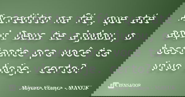 Acredito na fé, que até aqui Deus te ajudou, o bastante pra você ta vivo hoje. certo?... Frase de Mayara França - MAYUK.