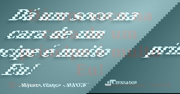 Dá um soco na cara de um príncipe é muito Eu!... Frase de Mayara França - MAYUK.