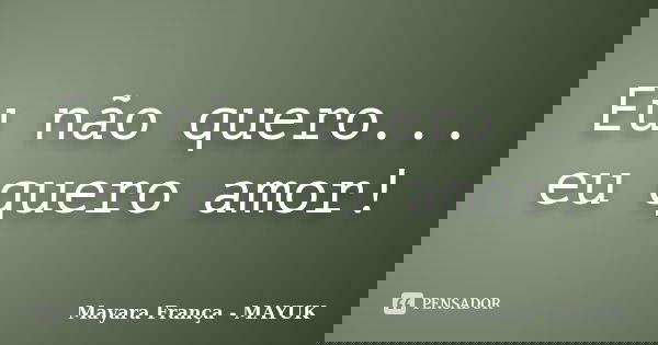 Eu não quero... eu quero amor!... Frase de Mayara França - MAYUK.