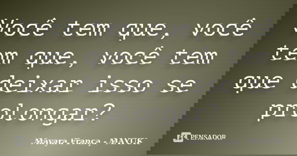 Você tem que, você tem que, você tem que deixar isso se prolongar?... Frase de Mayara França - MAYUK.