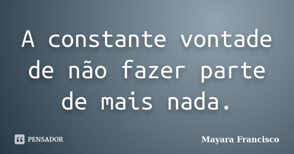 A constante vontade de não fazer parte de mais nada.... Frase de Mayara Francisco.