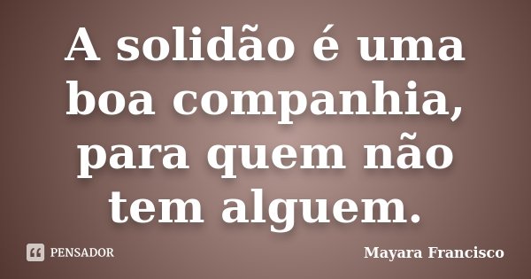 A solidão é uma boa companhia, para quem não tem alguem.... Frase de Mayara Francisco.