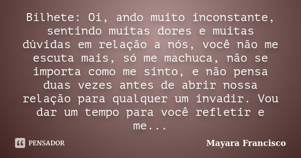 Bilhete: Oi, ando muito inconstante, sentindo muitas dores e muitas dúvidas em relação a nós, você não me escuta mais, só me machuca, não se importa como me sin... Frase de Mayara Francisco.