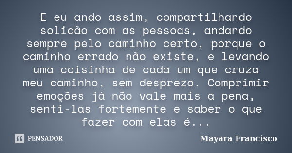 E eu ando assim, compartilhando solidão com as pessoas, andando sempre pelo caminho certo, porque o caminho errado não existe, e levando uma coisinha de cada um... Frase de Mayara Francisco.