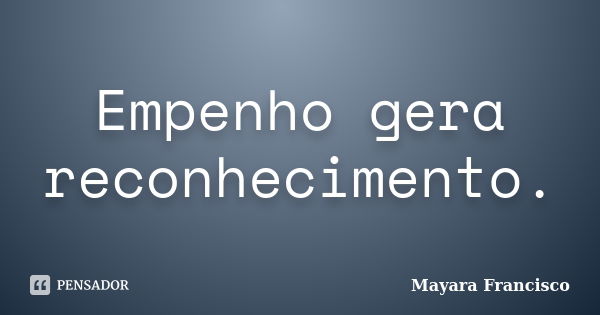 Empenho gera reconhecimento.... Frase de Mayara Francisco.