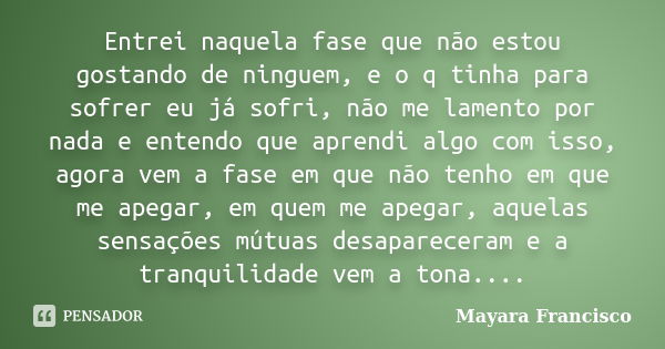 Entrei naquela fase que não estou gostando de ninguem, e o q tinha para sofrer eu já sofri, não me lamento por nada e entendo que aprendi algo com isso, agora v... Frase de Mayara Francisco.