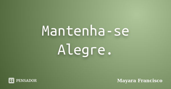 Mantenha-se Alegre.... Frase de Mayara Francisco.