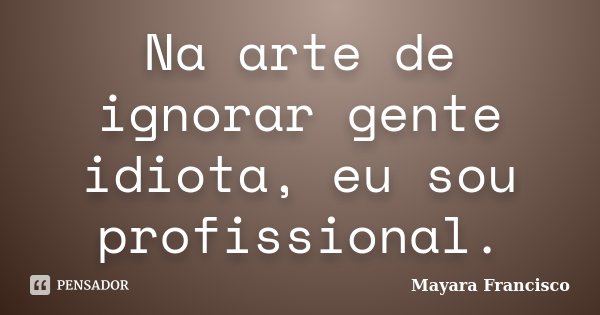 Na arte de ignorar gente idiota, eu sou profissional.... Frase de Mayara Francisco.