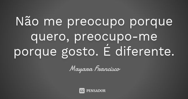 Não me preocupo porque quero, preocupo-me porque gosto. É diferente.... Frase de Mayara Francisco.