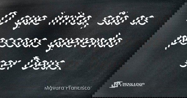 O que irrita, são as pessoas querendo ser Deus.... Frase de Mayara Francisco.