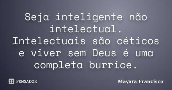 Seja inteligente não intelectual. Intelectuais são céticos e viver sem Deus é uma completa burrice.... Frase de Mayara Francisco.