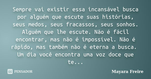 Sempre vai existir essa incansável busca por alguém que escute suas histórias, seus medos, seus fracassos, seus sonhos. Alguém que lhe escute. Não é fácil encon... Frase de Mayara Freire.