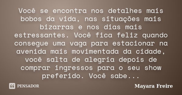 Você se encontra nos detalhes mais bobos da vida, nas situações mais bizarras e nos dias mais estressantes. Você fica feliz quando consegue uma vaga para estaci... Frase de Mayara Freire.