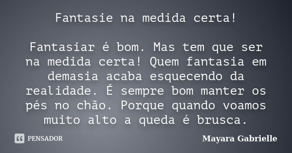 Fantasie na medida certa! Fantasiar é bom. Mas tem que ser na medida certa! Quem fantasia em demasia acaba esquecendo da realidade. É sempre bom manter os pés n... Frase de Mayara Gabrielle.