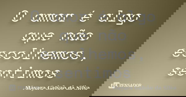 O amor é algo que não escolhemos, sentimos... Frase de Mayara Galvão da Silva.