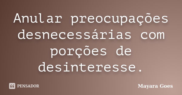 Anular preocupações desnecessárias com porções de desinteresse.... Frase de Mayara Goes.