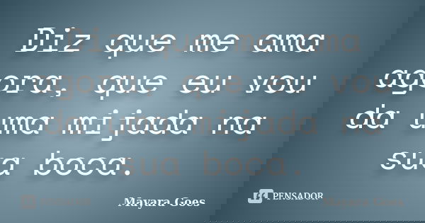 Diz que me ama agora, que eu vou da uma mijada na sua boca.... Frase de Mayara Goes.