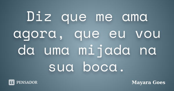 Diz que me ama agora, que eu vou da uma mijada na sua boca.... Frase de Mayara Goes.