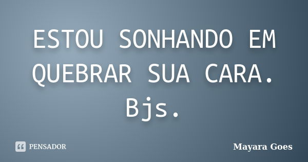 ESTOU SONHANDO EM QUEBRAR SUA CARA. Bjs.... Frase de Mayara Goes.