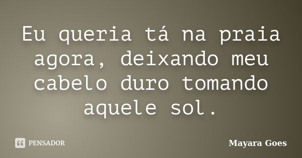 Eu queria tá na praia agora, deixando meu cabelo duro tomando aquele sol.... Frase de Mayara Goes.