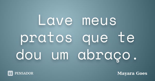 Lave meus pratos que te dou um abraço.... Frase de Mayara Goes.