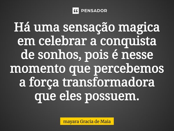 Há uma sensação magica em celebrar a conquista de sonhos, pois é nesse momento que percebemos a força transformadora que eles possuem.... Frase de mayara Gracia de Maia.