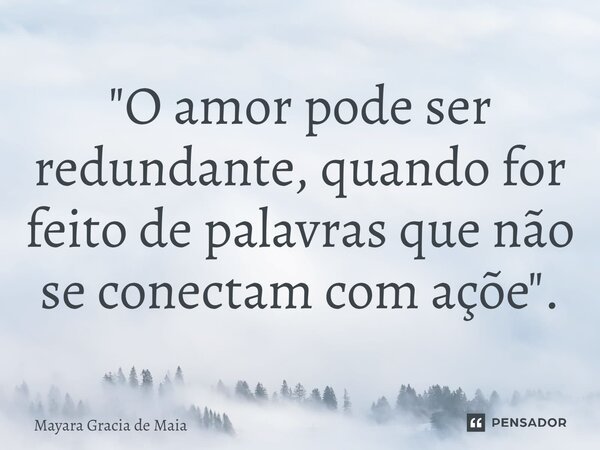 ⁠"O amor pode ser redundante, quando for feito de palavras que não se conectam com ações".... Frase de mayara Gracia de Maia.