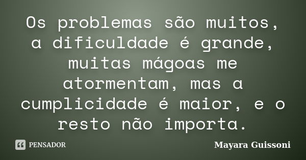 Os problemas são muitos, a dificuldade é grande, muitas mágoas me atormentam, mas a cumplicidade é maior, e o resto não importa.... Frase de Mayara Guissoni.