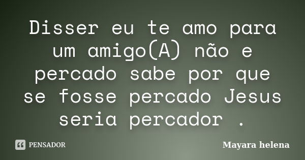 Disser eu te amo para um amigo(A) não e percado sabe por que se fosse percado Jesus seria percador .... Frase de Mayara Helena.