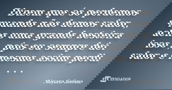 Dizem que só perdemos quando não demos valor, acho uma grande besteira isso , pois eu sempre dei valor e mesmo assim perdi . . .... Frase de Mayara Helena.