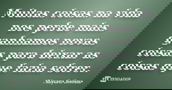 Muitas coisas na vida nos perde mais ganhamos novas coisas para deixar as coisas que fazia sofrer.... Frase de Mayara Helena.