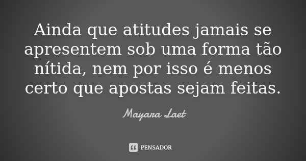 Ainda que atitudes jamais se apresentem sob uma forma tão nítida, nem por isso é menos certo que apostas sejam feitas.... Frase de Mayara Laet.