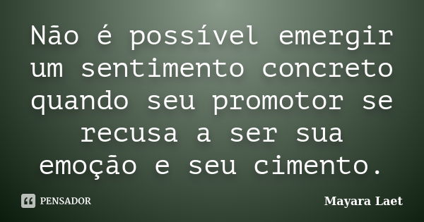 Não é possível emergir um sentimento concreto quando seu promotor se recusa a ser sua emoção e seu cimento.... Frase de Mayara Laet.