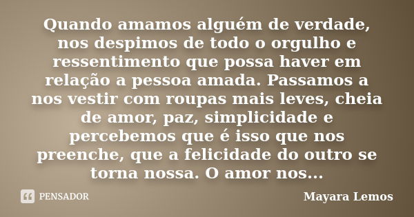 Quando amamos alguém de verdade, nos despimos de todo o orgulho e ressentimento que possa haver em relação a pessoa amada. Passamos a nos vestir com roupas mais... Frase de Mayara Lemos.