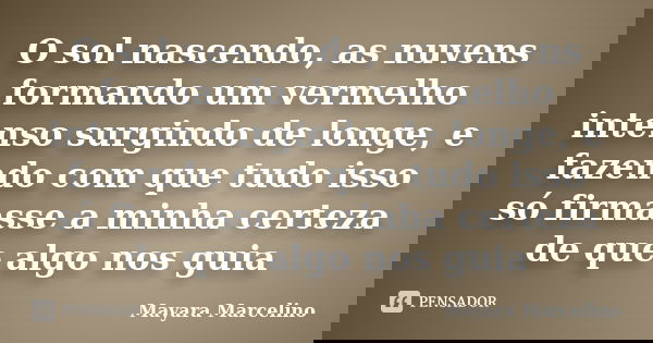 O sol nascendo, as nuvens formando um vermelho intenso surgindo de longe, e fazendo com que tudo isso só firmasse a minha certeza de que algo nos guia... Frase de Mayara Marcelino.