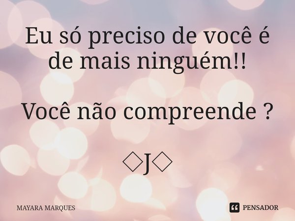 Eu só preciso de você é de mais ninguém!! Você não compreende ?⁠ ◇J◇... Frase de MAYARA MARQUES.