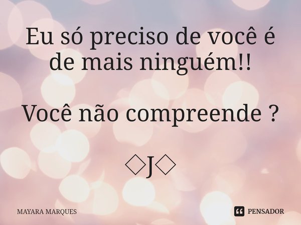 Eu só preciso de você é de mais ninguém!! Você não compreende ?⁠ ◇J◇... Frase de MAYARA MARQUES.