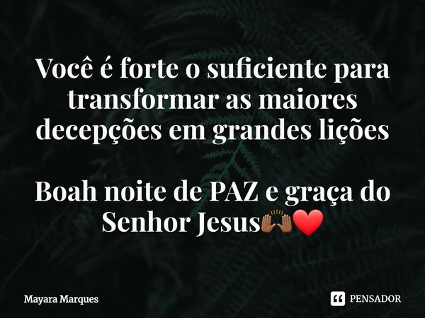 ⁠Você é forte o suficiente para transformar as maiores decepções em grandes lições Boah noite de PAZ e graça do Senhor Jesus🙌🏾❤... Frase de MAYARA MARQUES.