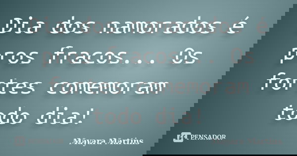 Dia dos namorados é pros fracos... Os fortes comemoram todo dia!... Frase de Mayara Martins.