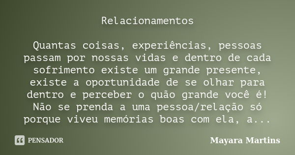 Relacionamentos Quantas coisas, experiências, pessoas passam por nossas vidas e dentro de cada sofrimento existe um grande presente, existe a oportunidade de se... Frase de Mayara Martins.