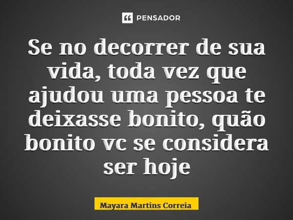 ⁠⁠Se no decorrer de sua vida, toda vez que ajudou uma pessoa te deixasse bonito, quão bonito vc se considera ser hoje... Frase de Mayara Martins Correia.